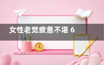 女性老觉疲惫不堪 6大方法掌控健康(女性老觉疲惫不想吃饭)